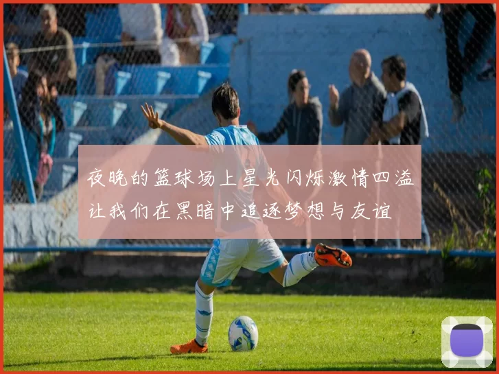 夜晚的篮球场上星光闪烁激情四溢让我们在黑暗中追逐梦想与友谊