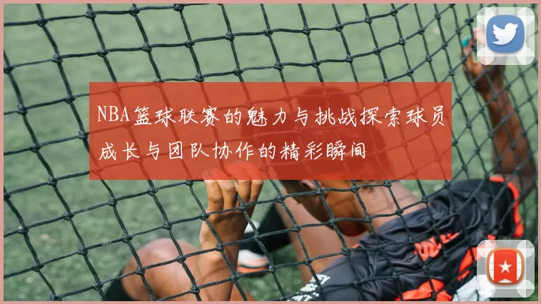 NBA篮球联赛的魅力与挑战探索球员成长与团队协作的精彩瞬间