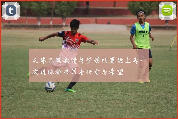足球充满激情与梦想的赛场上每一次进球都书写着传奇与希望