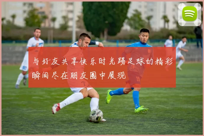 与好友共享快乐时光踢足球的精彩瞬间尽在朋友圈中展现
