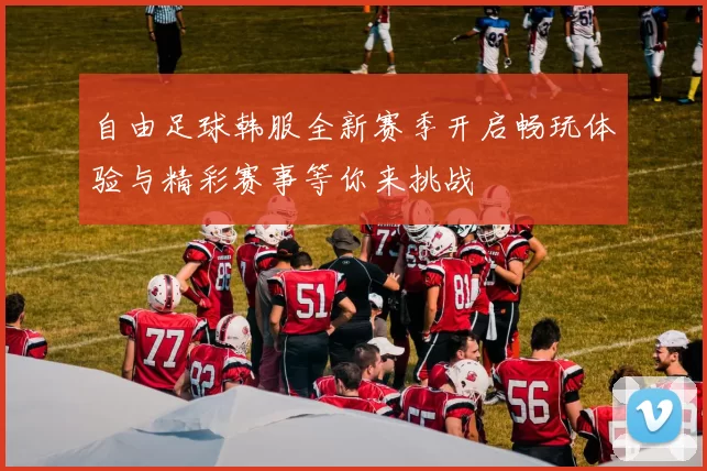 自由足球韩服全新赛季开启畅玩体验与精彩赛事等你来挑战