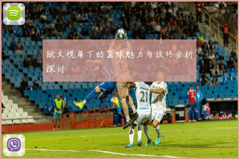 欧文视角下的篮球魅力与技巧分析探讨