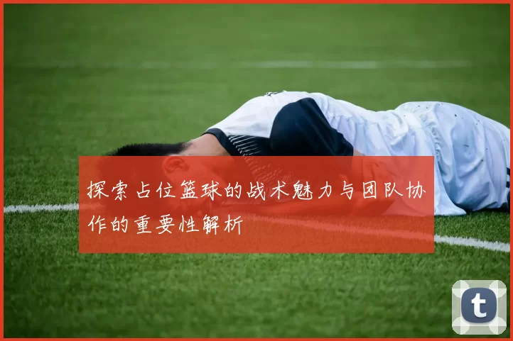 探索占位篮球的战术魅力与团队协作的重要性解析
