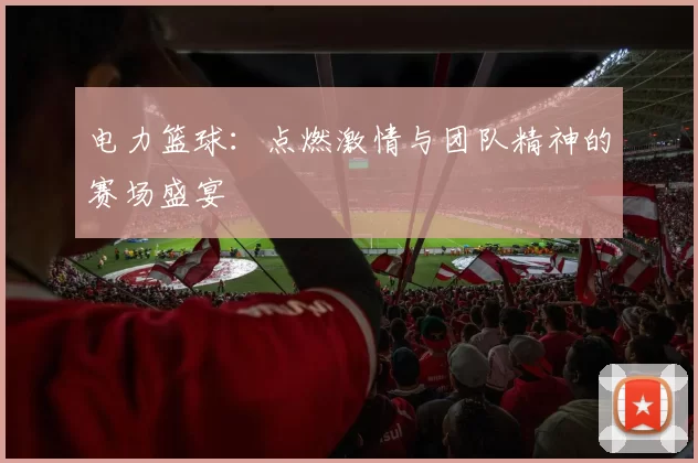 电力篮球：点燃激情与团队精神的赛场盛宴