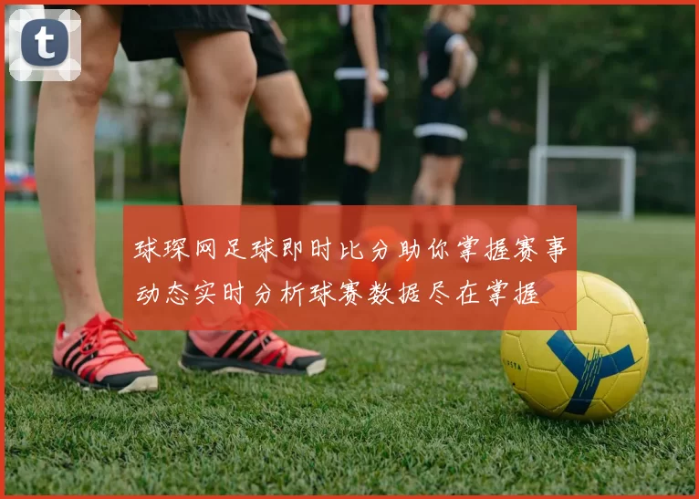 球琛网足球即时比分助你掌握赛事动态实时分析球赛数据尽在掌握