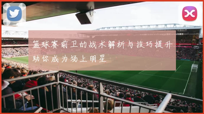 篮球赛前卫的战术解析与技巧提升助你成为场上明星