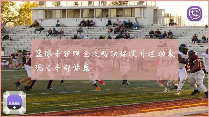 篮球手护理全攻略助你提升运动表现与手部健康