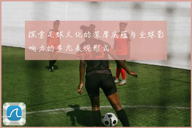 探索足球文化的深厚底蕴与全球影响力的多元表现形式